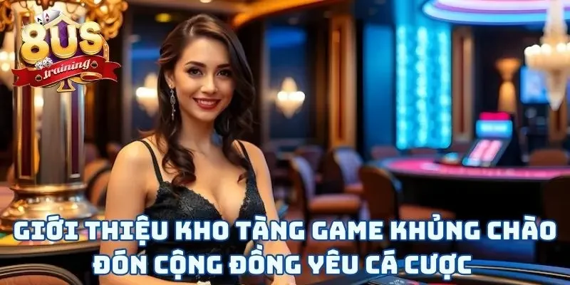 Giới thiệu 8US với kho tàng game khủng chào đón cộng đồng yêu cá cược