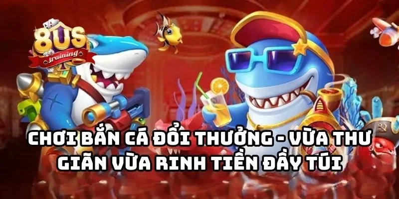 8US 23 Chơi bắn cá đổi thưởng - Vừa thư giãn vừa rinh tiền đầy túi